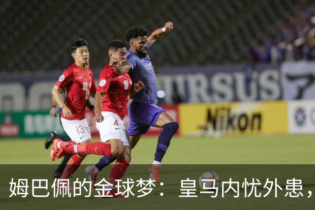 姆巴佩的金球梦：皇马内忧外患，球队利益何在？