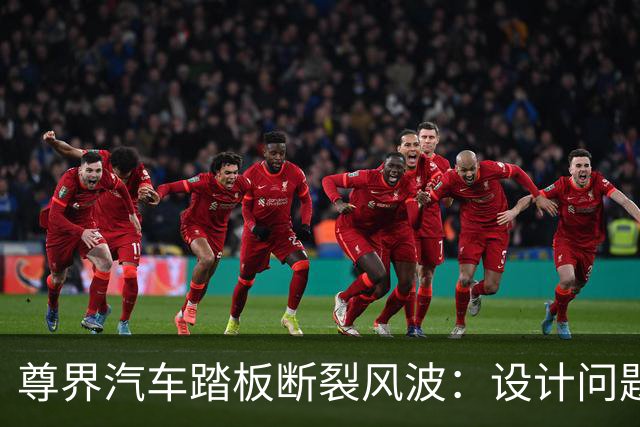 尊界汽车踏板断裂风波：设计问题引发全民热议