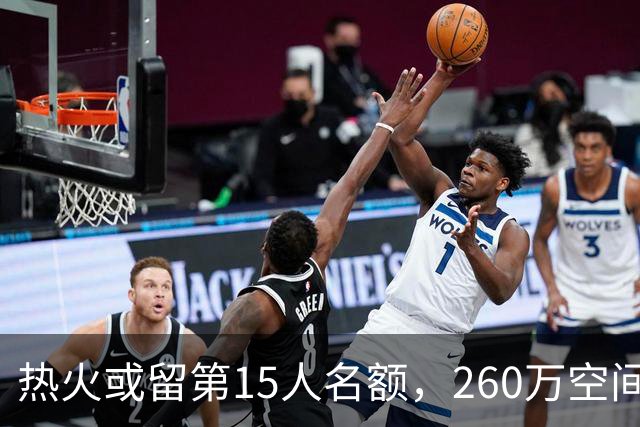 热火或留第15人名额，260万空间等买断市场