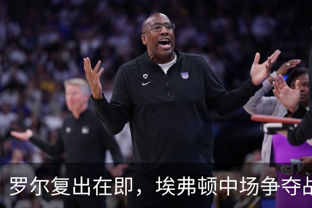 罗尔复出在即，埃弗顿中场争夺战如火如荼