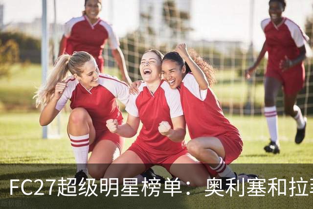FC27超级明星榜单：奥利塞和拉菲尼亚闪耀全场